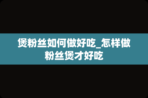 煲粉丝如何做好吃_怎样做粉丝煲才好吃