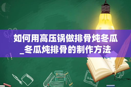 如何用高压锅做排骨炖冬瓜_冬瓜炖排骨的制作方法