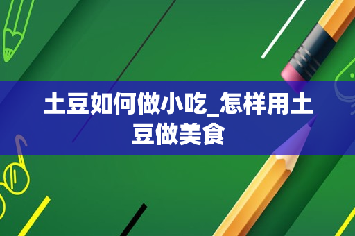 土豆如何做小吃_怎样用土豆做美食