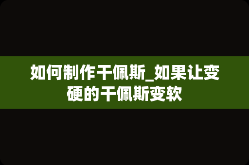 如何制作干佩斯_如果让变硬的干佩斯变软