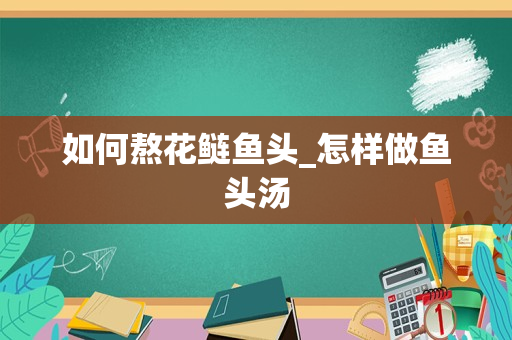 如何熬花鲢鱼头_怎样做鱼头汤