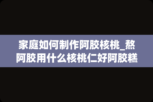 家庭如何制作阿胶核桃_熬阿胶用什么核桃仁好阿胶糕的核桃要起皮吗