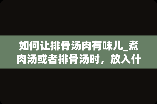 如何让排骨汤肉有味儿_煮肉汤或者排骨汤时，放入什么食材才能使味道鲜美？