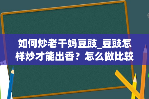 如何炒老干妈豆豉_豆豉怎样炒才能出香？怎么做比较好吃？