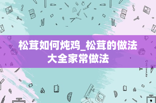 松茸如何炖鸡_松茸的做法大全家常做法