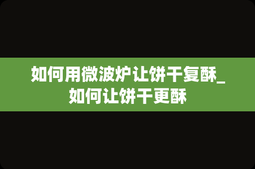 如何用微波炉让饼干复酥_如何让饼干更酥