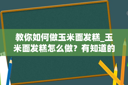 教你如何做玉米面发糕_玉米面发糕怎么做？有知道的吗？