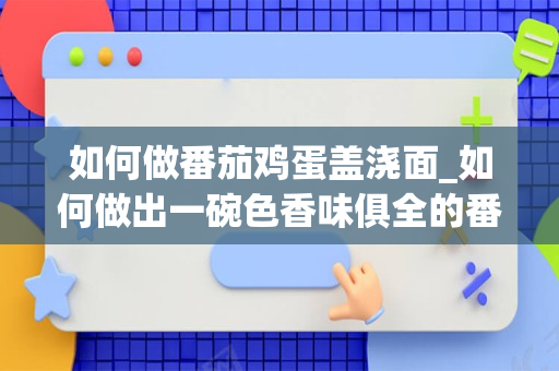 如何做番茄鸡蛋盖浇面_如何做出一碗色香味俱全的番茄鸡蛋面，为什么需要先将鸡蛋翻炒？