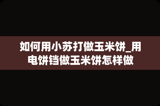 如何用小苏打做玉米饼_用电饼铛做玉米饼怎样做