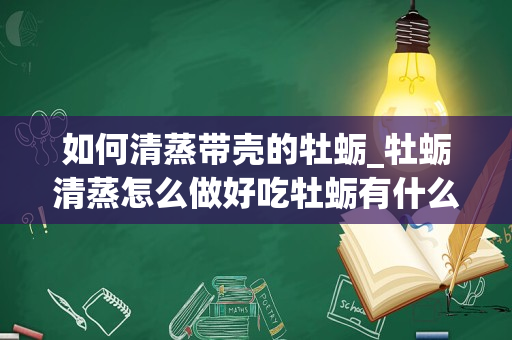 如何清蒸带壳的牡蛎_牡蛎清蒸怎么做好吃牡蛎有什么营养成分