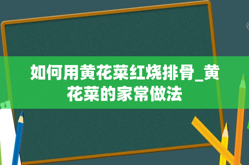 如何用黄花菜红烧排骨_黄花菜的家常做法