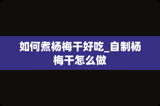 如何煮杨梅干好吃_自制杨梅干怎么做