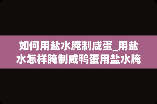 如何用盐水腌制咸蛋_用盐水怎样腌制咸鸭蛋用盐水腌制咸鸭蛋的方法介绍_1