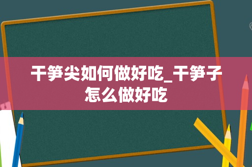 干笋尖如何做好吃_干笋子怎么做好吃