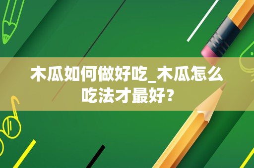 木瓜如何做好吃_木瓜怎么吃法才最好？