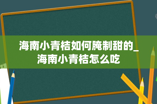 海南小青桔如何腌制甜的_海南小青桔怎么吃