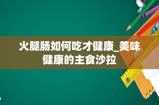 火腿肠如何吃才健康_美味健康的主食沙拉