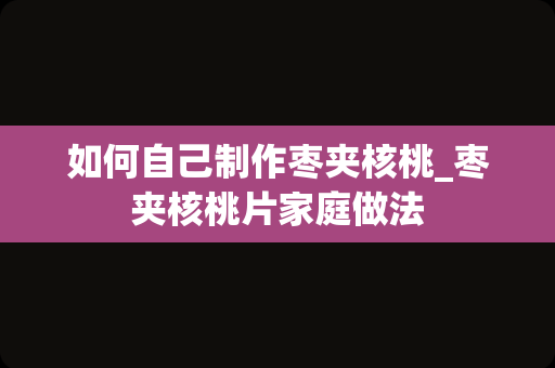 如何自己制作枣夹核桃_枣夹核桃片家庭做法