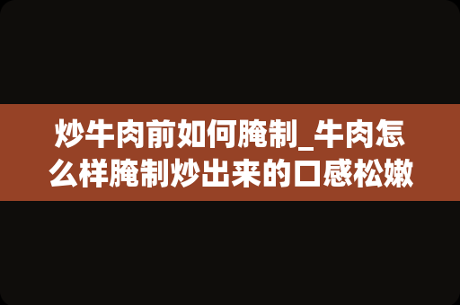 炒牛肉前如何腌制_牛肉怎么样腌制炒出来的口感松嫩,有嚼劲.