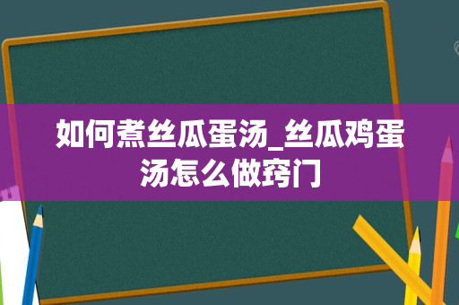 如何煮丝瓜蛋汤_丝瓜鸡蛋汤怎么做窍门