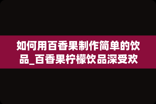 如何用百香果制作简单的饮品_百香果柠檬饮品深受欢迎，在家里怎么制作？