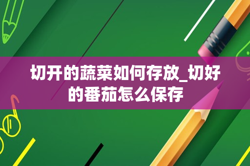 切开的蔬菜如何存放_切好的番茄怎么保存