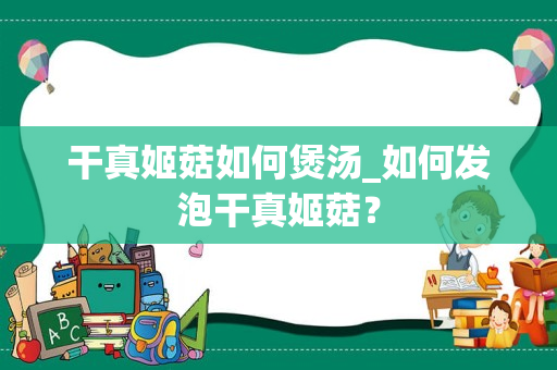 干真姬菇如何煲汤_如何发泡干真姬菇？