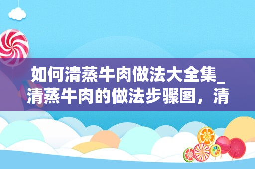 如何清蒸牛肉做法大全集_清蒸牛肉的做法步骤图，清蒸牛肉怎么做好吃