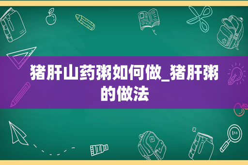 猪肝山药粥如何做_猪肝粥的做法