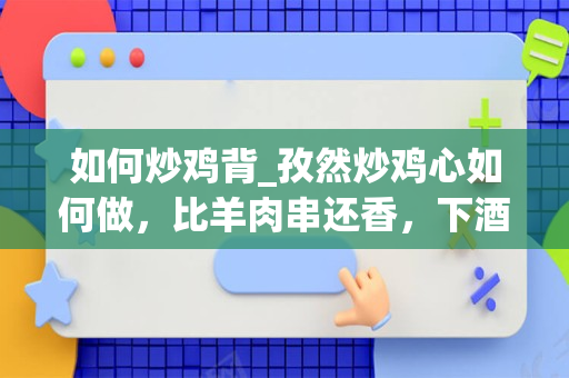 如何炒鸡背_孜然炒鸡心如何做，比羊肉串还香，下酒又下饭呢？