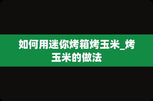 如何用迷你烤箱烤玉米_烤玉米的做法