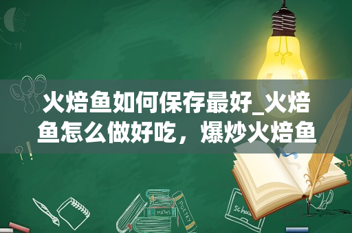 火焙鱼如何保存最好_火焙鱼怎么做好吃，爆炒火焙鱼的家常做法