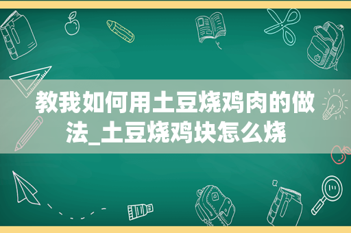 教我如何用土豆烧鸡肉的做法_土豆烧鸡块怎么烧