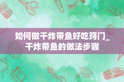 如何做干炸带鱼好吃窍门_干炸带鱼的做法步骤