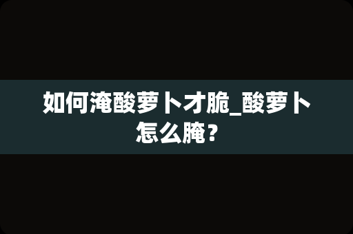 如何淹酸萝卜才脆_酸萝卜怎么腌？