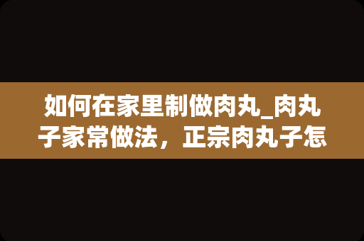 如何在家里制做肉丸_肉丸子家常做法，正宗肉丸子怎么做