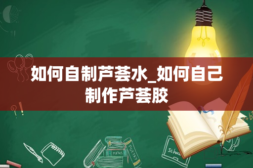 如何自制芦荟水_如何自己制作芦荟胶