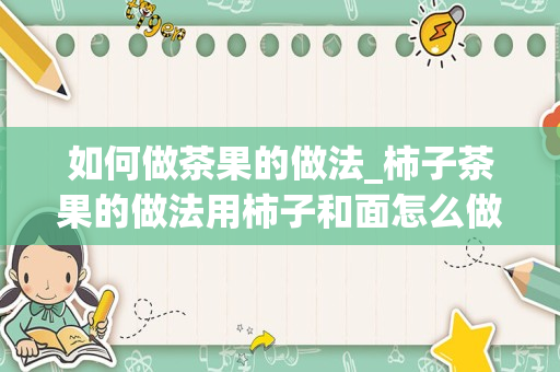 如何做茶果的做法_柿子茶果的做法用柿子和面怎么做茶果_1