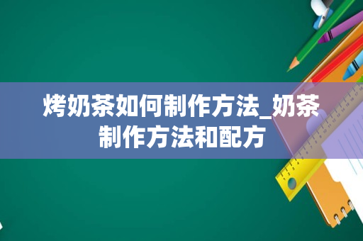 烤奶茶如何制作方法_奶茶制作方法和配方