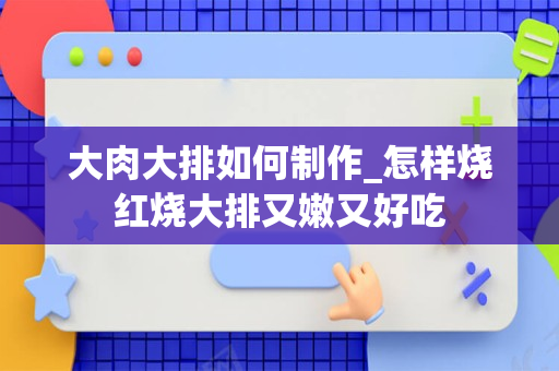 大肉大排如何制作_怎样烧红烧大排又嫩又好吃