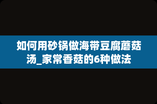 如何用砂锅做海带豆腐蘑菇汤_家常香菇的6种做法