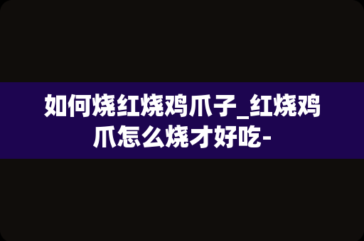 如何烧红烧鸡爪子_红烧鸡爪怎么烧才好吃-