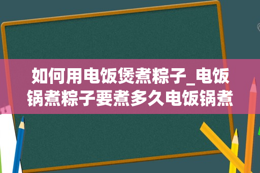 如何用电饭煲煮粽子_电饭锅煮粽子要煮多久电饭锅煮粽子要煮多长时间