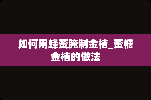 如何用蜂蜜腌制金桔_蜜糖金桔的做法