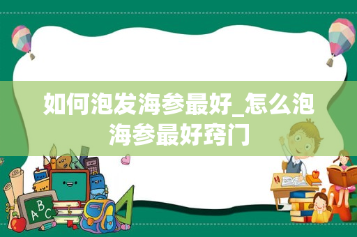 如何泡发海参最好_怎么泡海参最好窍门