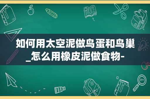 如何用太空泥做鸟蛋和鸟巢_怎么用橡皮泥做食物-