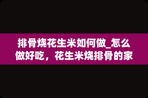 排骨烧花生米如何做_怎么做好吃，花生米烧排骨的家常做法