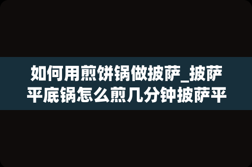 如何用煎饼锅做披萨_披萨平底锅怎么煎几分钟披萨平底锅如何煎几分钟