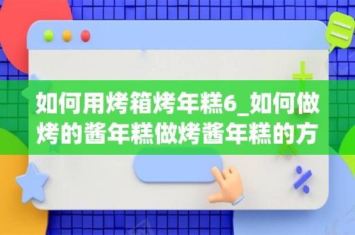 如何用烤箱烤年糕6_如何做烤的酱年糕做烤酱年糕的方法