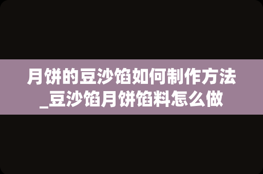 月饼的豆沙馅如何制作方法_豆沙馅月饼馅料怎么做